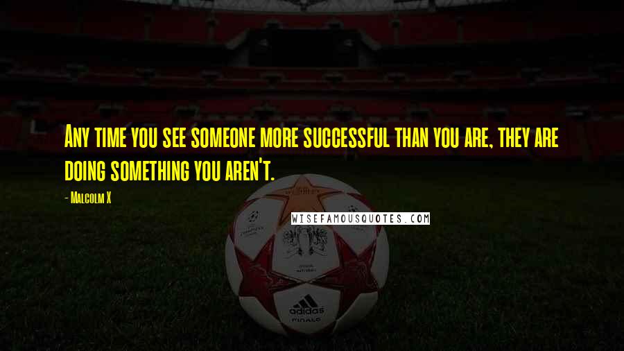 Malcolm X Quotes: Any time you see someone more successful than you are, they are doing something you aren't.