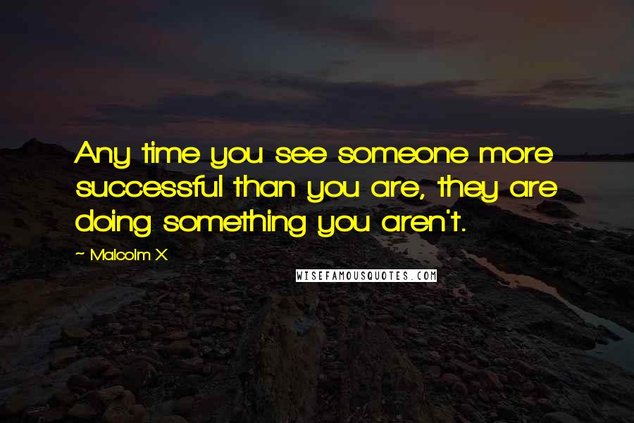 Malcolm X Quotes: Any time you see someone more successful than you are, they are doing something you aren't.