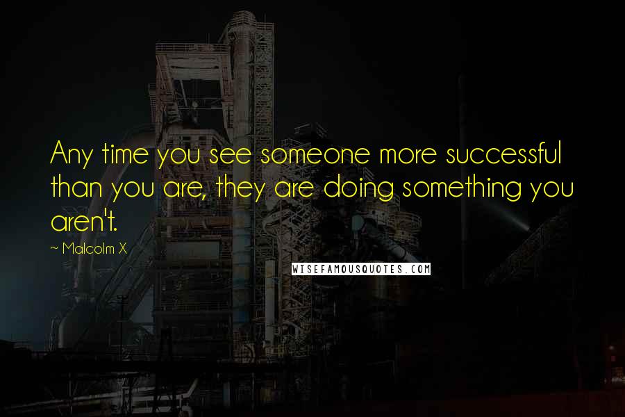 Malcolm X Quotes: Any time you see someone more successful than you are, they are doing something you aren't.
