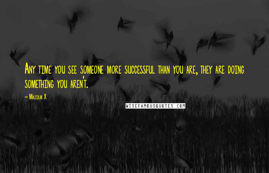 Malcolm X Quotes: Any time you see someone more successful than you are, they are doing something you aren't.