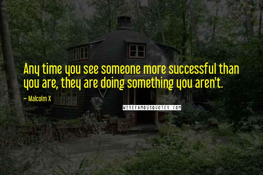Malcolm X Quotes: Any time you see someone more successful than you are, they are doing something you aren't.