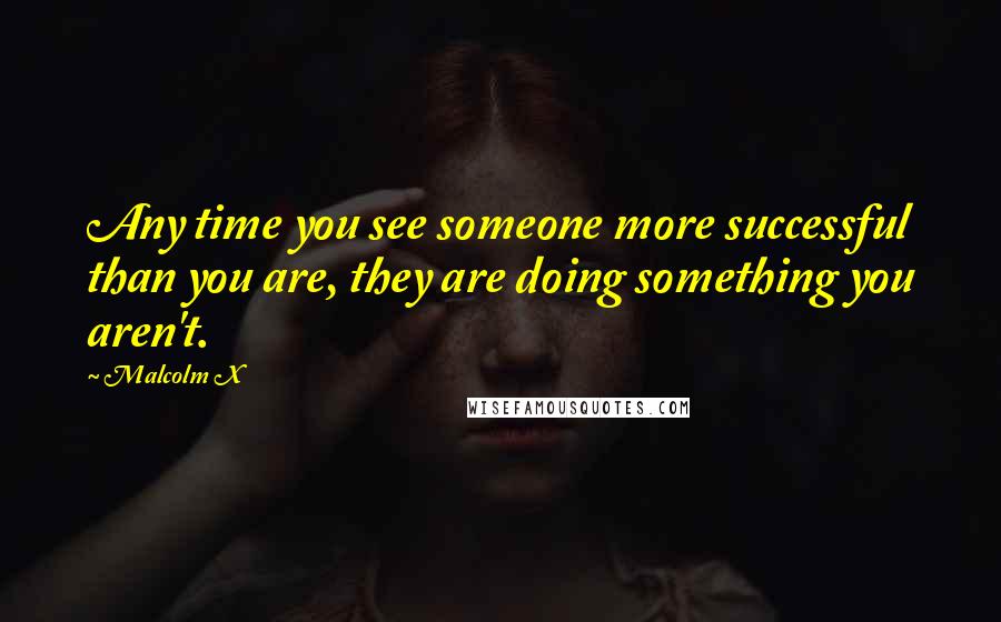 Malcolm X Quotes: Any time you see someone more successful than you are, they are doing something you aren't.