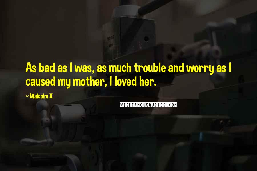 Malcolm X Quotes: As bad as I was, as much trouble and worry as I caused my mother, I loved her.