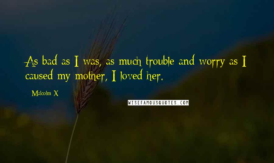 Malcolm X Quotes: As bad as I was, as much trouble and worry as I caused my mother, I loved her.