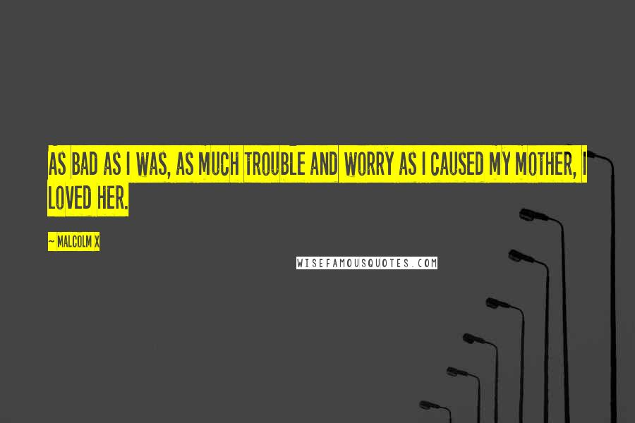 Malcolm X Quotes: As bad as I was, as much trouble and worry as I caused my mother, I loved her.