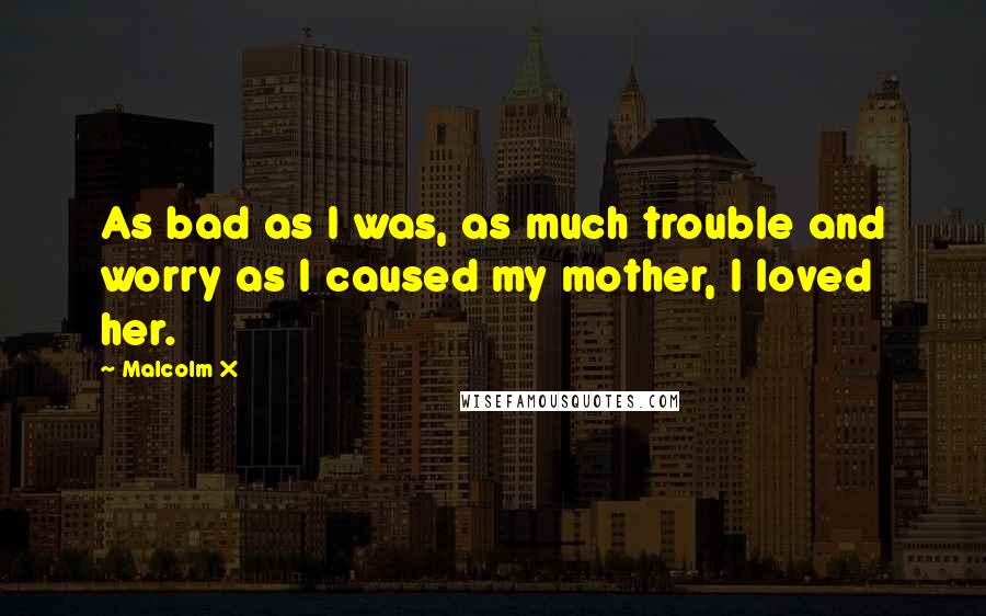 Malcolm X Quotes: As bad as I was, as much trouble and worry as I caused my mother, I loved her.