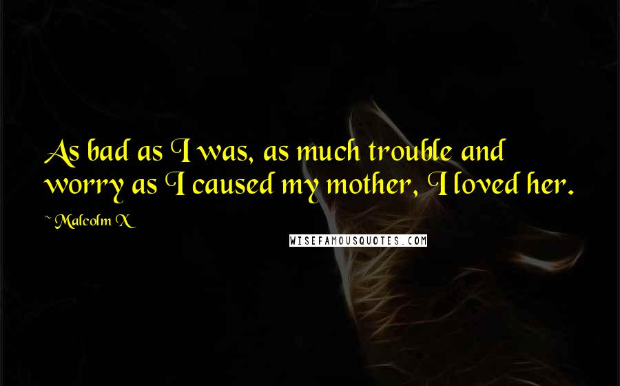 Malcolm X Quotes: As bad as I was, as much trouble and worry as I caused my mother, I loved her.