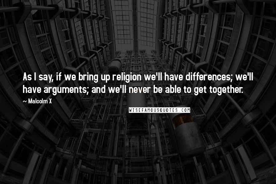 Malcolm X Quotes: As I say, if we bring up religion we'll have differences; we'll have arguments; and we'll never be able to get together.