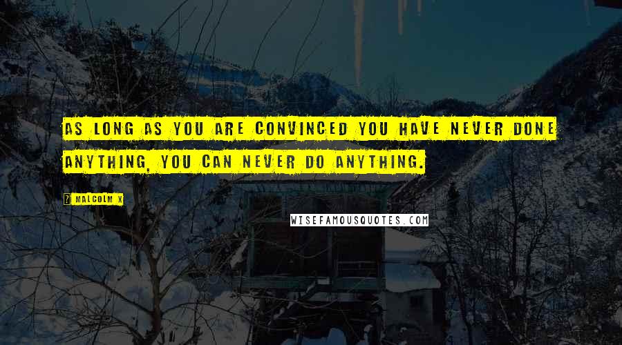 Malcolm X Quotes: As long as you are convinced you have never done anything, you can never do anything.