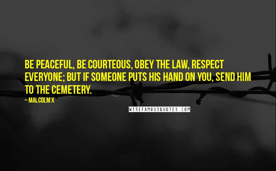 Malcolm X Quotes: Be peaceful, be courteous, obey the law, respect everyone; but if someone puts his hand on you, send him to the cemetery.
