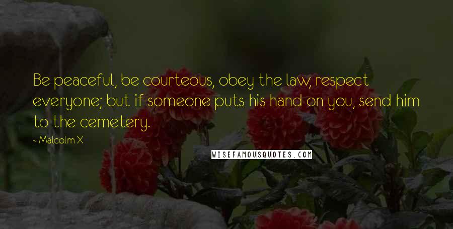 Malcolm X Quotes: Be peaceful, be courteous, obey the law, respect everyone; but if someone puts his hand on you, send him to the cemetery.