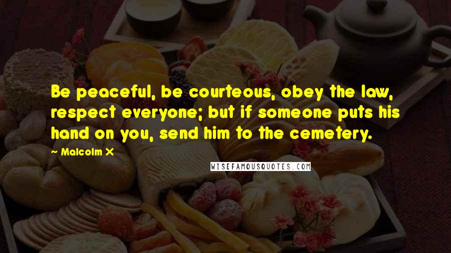 Malcolm X Quotes: Be peaceful, be courteous, obey the law, respect everyone; but if someone puts his hand on you, send him to the cemetery.