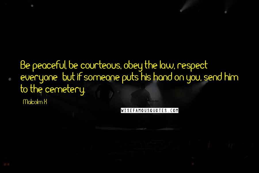 Malcolm X Quotes: Be peaceful, be courteous, obey the law, respect everyone; but if someone puts his hand on you, send him to the cemetery.