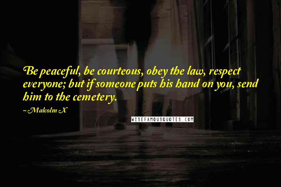 Malcolm X Quotes: Be peaceful, be courteous, obey the law, respect everyone; but if someone puts his hand on you, send him to the cemetery.