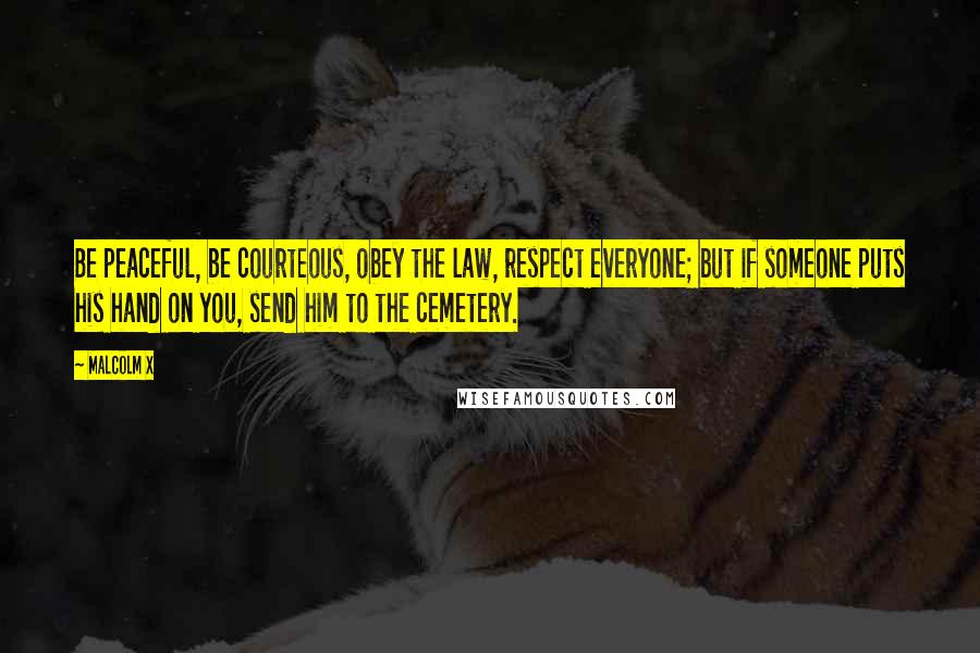 Malcolm X Quotes: Be peaceful, be courteous, obey the law, respect everyone; but if someone puts his hand on you, send him to the cemetery.