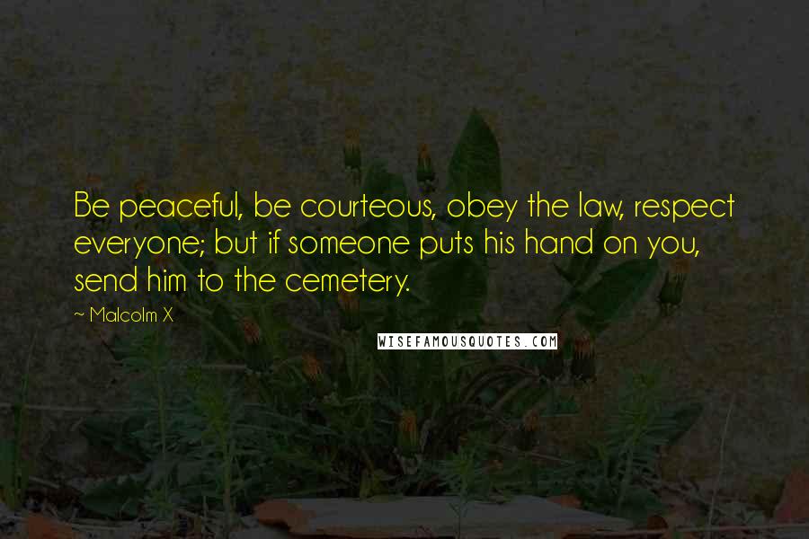 Malcolm X Quotes: Be peaceful, be courteous, obey the law, respect everyone; but if someone puts his hand on you, send him to the cemetery.