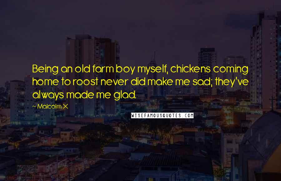 Malcolm X Quotes: Being an old farm boy myself, chickens coming home to roost never did make me sad; they've always made me glad.
