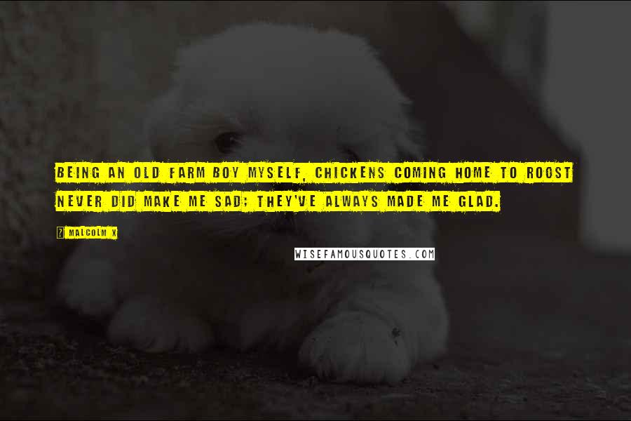 Malcolm X Quotes: Being an old farm boy myself, chickens coming home to roost never did make me sad; they've always made me glad.