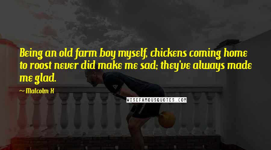 Malcolm X Quotes: Being an old farm boy myself, chickens coming home to roost never did make me sad; they've always made me glad.