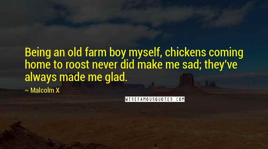 Malcolm X Quotes: Being an old farm boy myself, chickens coming home to roost never did make me sad; they've always made me glad.