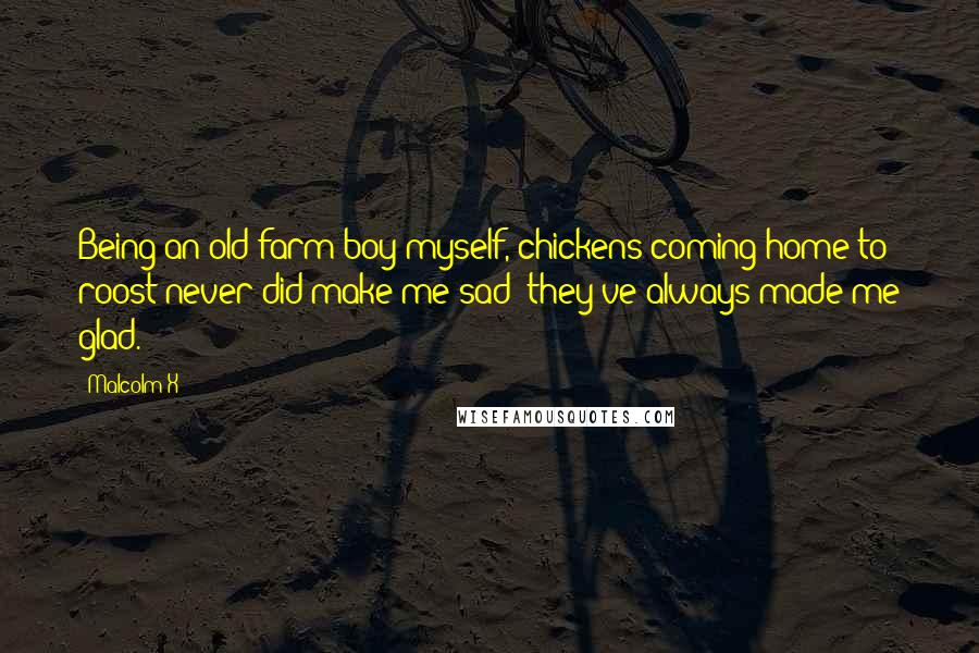 Malcolm X Quotes: Being an old farm boy myself, chickens coming home to roost never did make me sad; they've always made me glad.