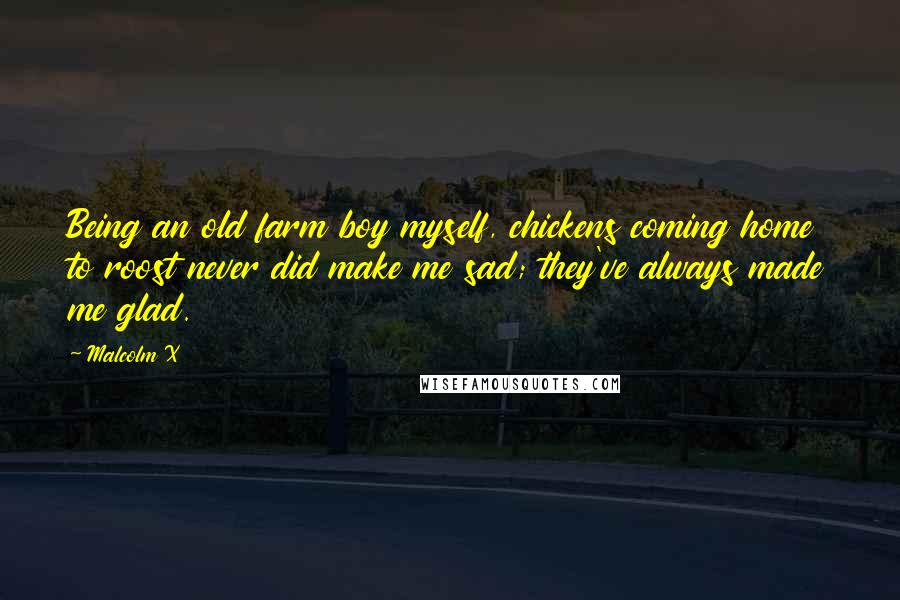Malcolm X Quotes: Being an old farm boy myself, chickens coming home to roost never did make me sad; they've always made me glad.