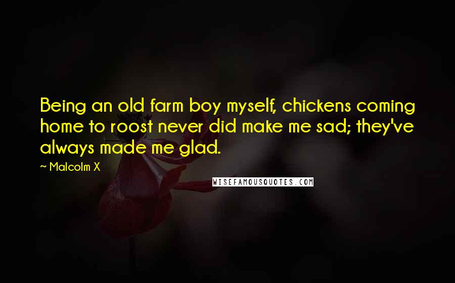 Malcolm X Quotes: Being an old farm boy myself, chickens coming home to roost never did make me sad; they've always made me glad.