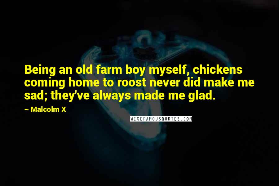 Malcolm X Quotes: Being an old farm boy myself, chickens coming home to roost never did make me sad; they've always made me glad.