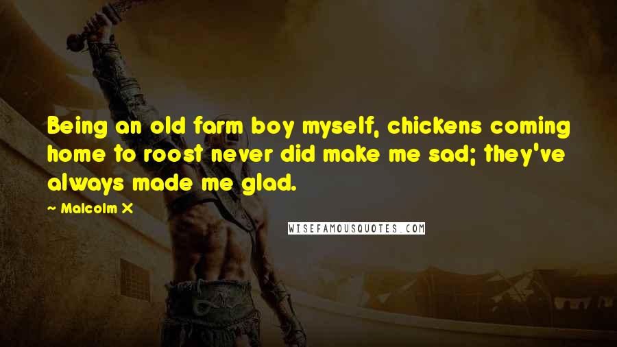 Malcolm X Quotes: Being an old farm boy myself, chickens coming home to roost never did make me sad; they've always made me glad.