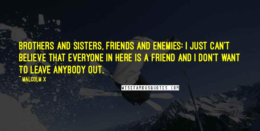 Malcolm X Quotes: Brothers and sisters, friends and enemies: I just can't believe that everyone in here is a friend and I don't want to leave anybody out.