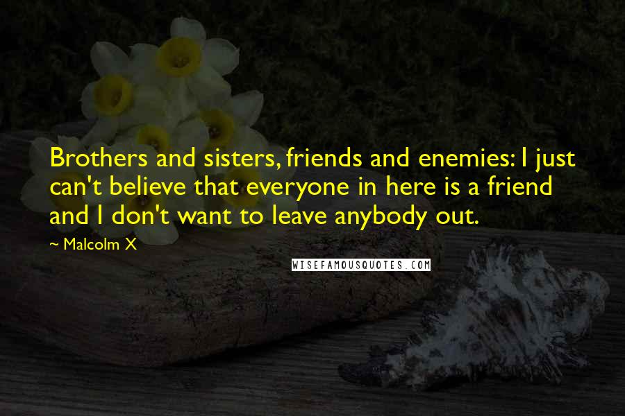 Malcolm X Quotes: Brothers and sisters, friends and enemies: I just can't believe that everyone in here is a friend and I don't want to leave anybody out.