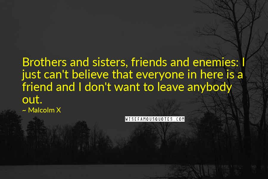 Malcolm X Quotes: Brothers and sisters, friends and enemies: I just can't believe that everyone in here is a friend and I don't want to leave anybody out.