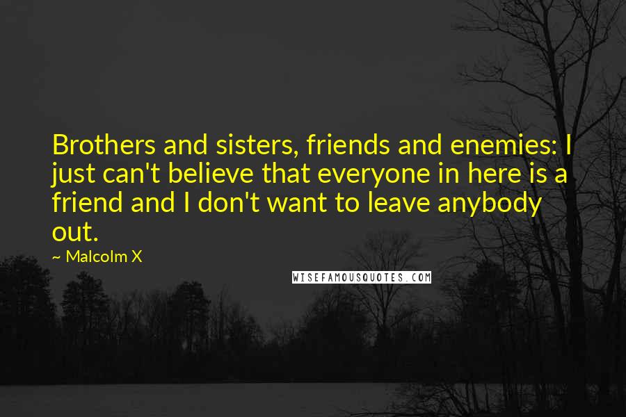 Malcolm X Quotes: Brothers and sisters, friends and enemies: I just can't believe that everyone in here is a friend and I don't want to leave anybody out.