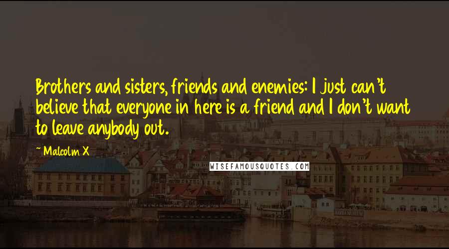 Malcolm X Quotes: Brothers and sisters, friends and enemies: I just can't believe that everyone in here is a friend and I don't want to leave anybody out.