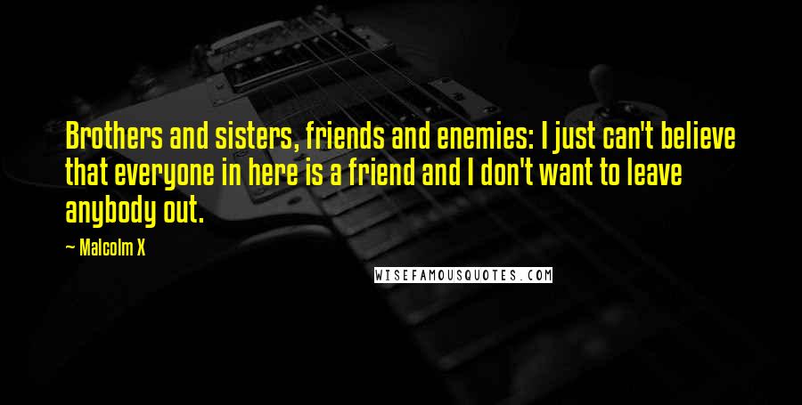 Malcolm X Quotes: Brothers and sisters, friends and enemies: I just can't believe that everyone in here is a friend and I don't want to leave anybody out.