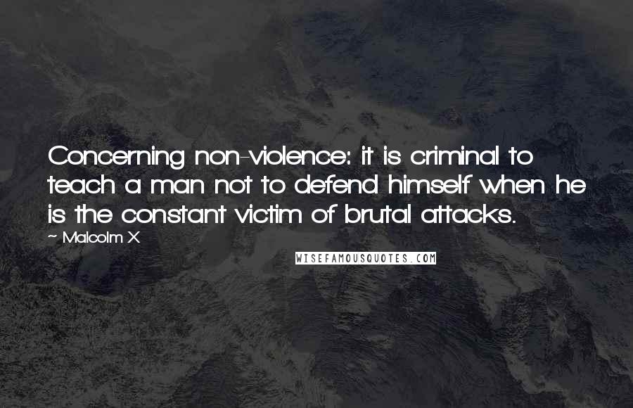 Malcolm X Quotes: Concerning non-violence: it is criminal to teach a man not to defend himself when he is the constant victim of brutal attacks.