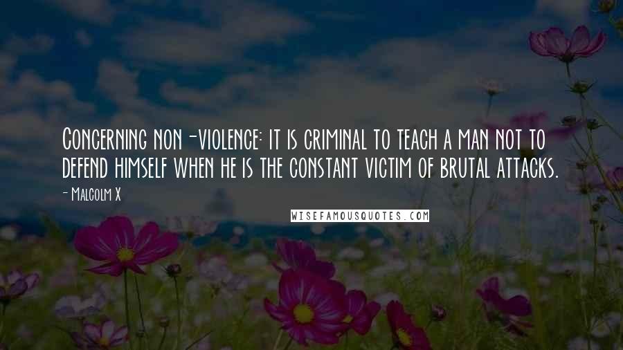 Malcolm X Quotes: Concerning non-violence: it is criminal to teach a man not to defend himself when he is the constant victim of brutal attacks.