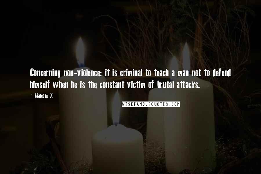 Malcolm X Quotes: Concerning non-violence: it is criminal to teach a man not to defend himself when he is the constant victim of brutal attacks.