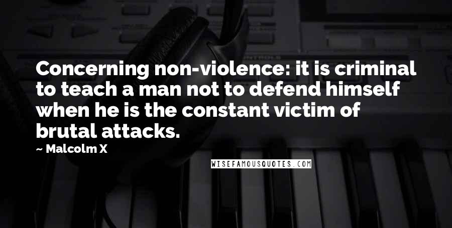 Malcolm X Quotes: Concerning non-violence: it is criminal to teach a man not to defend himself when he is the constant victim of brutal attacks.