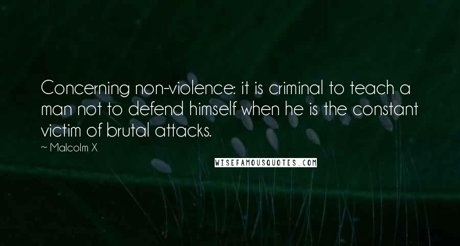Malcolm X Quotes: Concerning non-violence: it is criminal to teach a man not to defend himself when he is the constant victim of brutal attacks.
