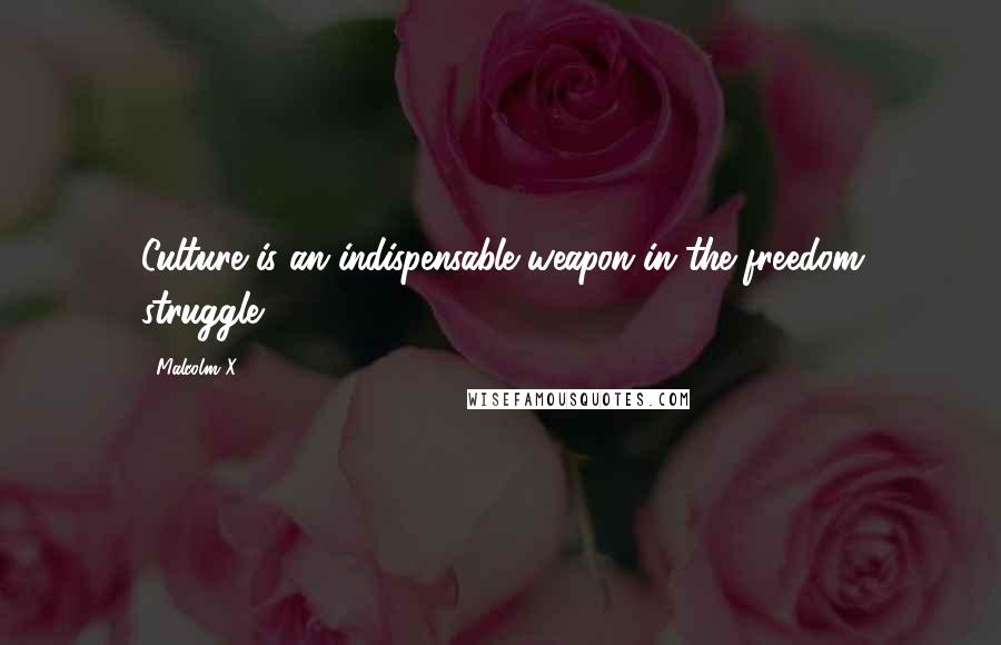 Malcolm X Quotes: Culture is an indispensable weapon in the freedom struggle.