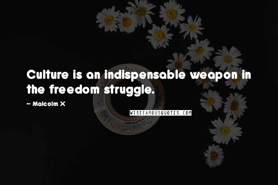 Malcolm X Quotes: Culture is an indispensable weapon in the freedom struggle.