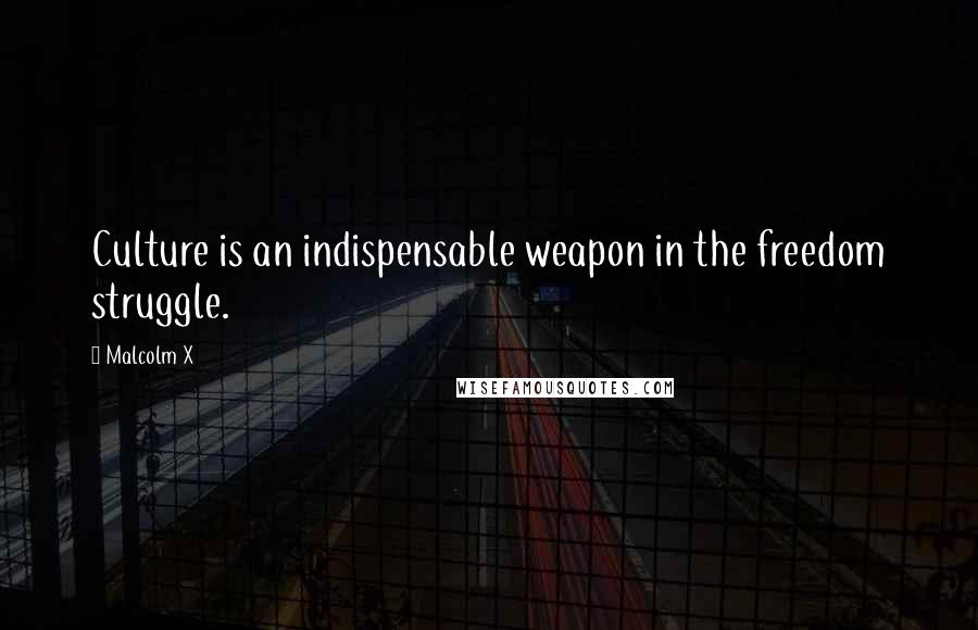 Malcolm X Quotes: Culture is an indispensable weapon in the freedom struggle.