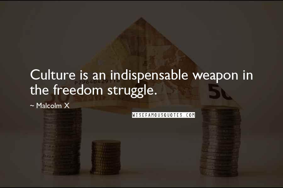 Malcolm X Quotes: Culture is an indispensable weapon in the freedom struggle.