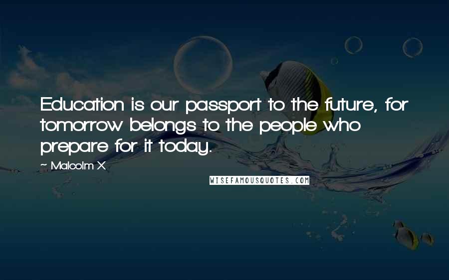 Malcolm X Quotes: Education is our passport to the future, for tomorrow belongs to the people who prepare for it today.