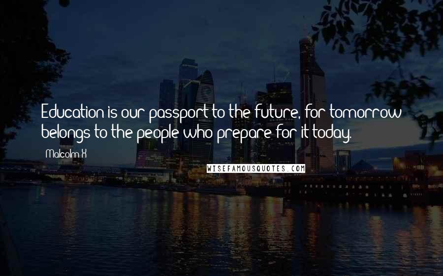 Malcolm X Quotes: Education is our passport to the future, for tomorrow belongs to the people who prepare for it today.