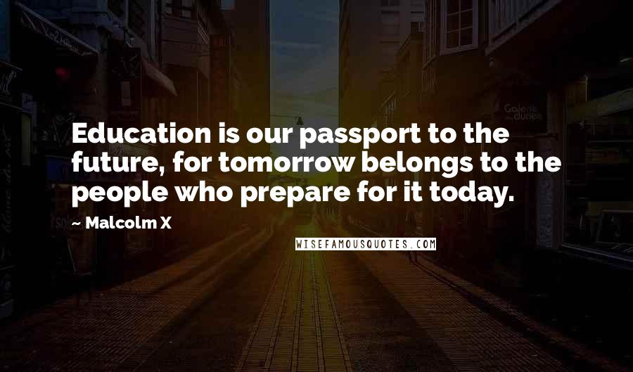 Malcolm X Quotes: Education is our passport to the future, for tomorrow belongs to the people who prepare for it today.