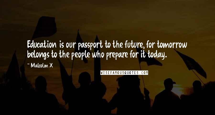 Malcolm X Quotes: Education is our passport to the future, for tomorrow belongs to the people who prepare for it today.