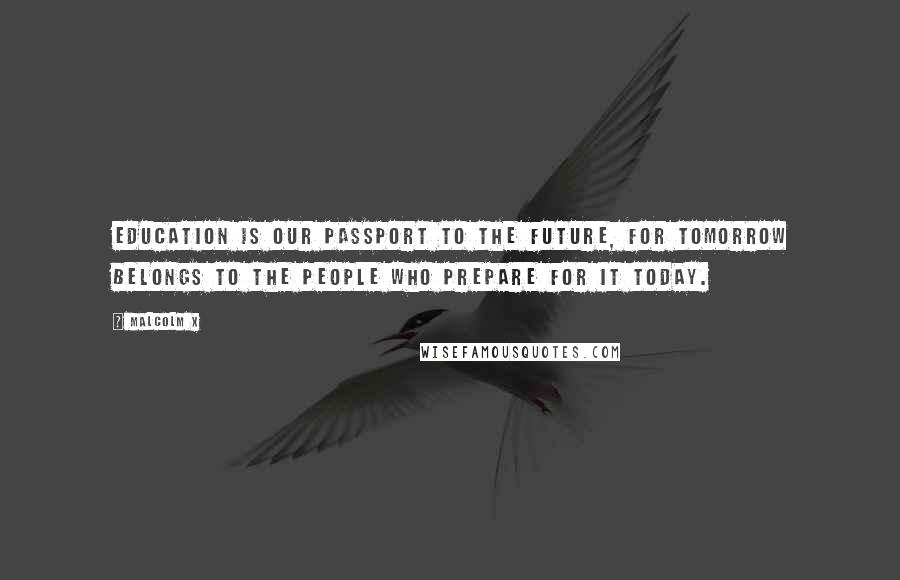 Malcolm X Quotes: Education is our passport to the future, for tomorrow belongs to the people who prepare for it today.