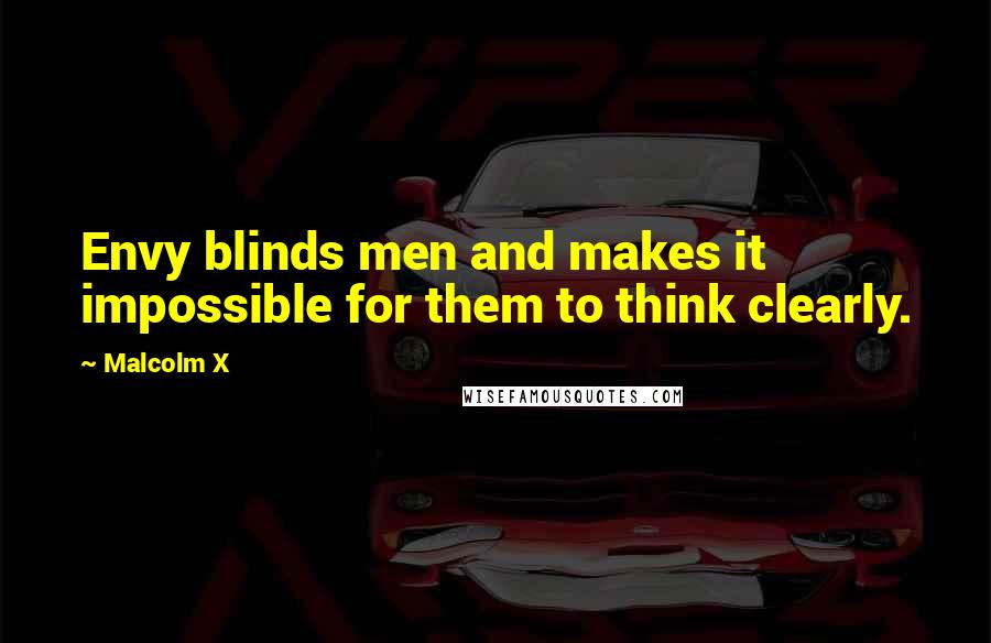 Malcolm X Quotes: Envy blinds men and makes it impossible for them to think clearly.